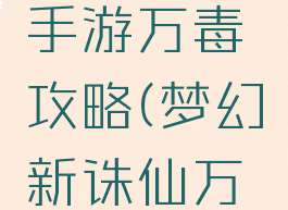 梦幻诛仙手游万毒攻略(梦幻新诛仙万毒攻略)