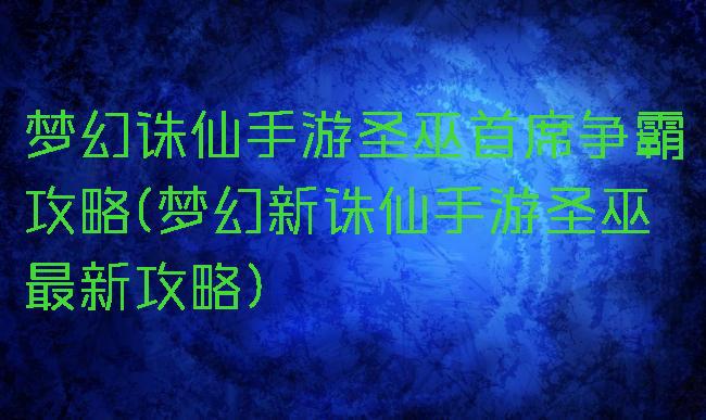 梦幻诛仙手游圣巫首席争霸攻略(梦幻新诛仙手游圣巫最新攻略)