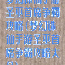 梦幻诛仙手游圣巫首席争霸攻略(梦幻诛仙手游圣巫首席争霸攻略大全)