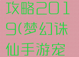 梦幻诛仙手游宠物攻略2019(梦幻诛仙手游宠物攻略2019)