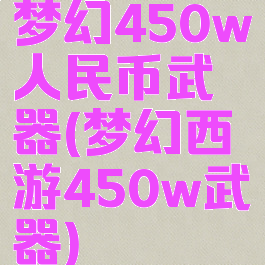 梦幻450w人民币武器(梦幻西游450w武器)