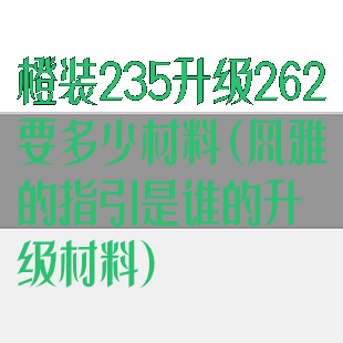 橙装235升级262要多少材料(风雅的指引是谁的升级材料)