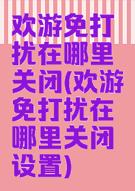 欢游免打扰在哪里关闭(欢游免打扰在哪里关闭设置)