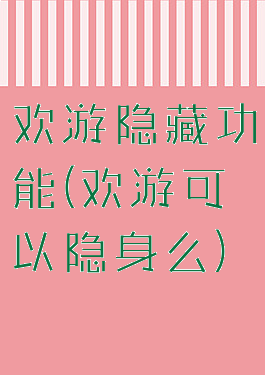 欢游隐藏功能(欢游可以隐身么)