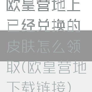 欧皇营地上已经兑换的皮肤怎么领取(欧皇营地下载链接)