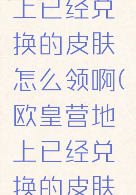 欧皇营地上已经兑换的皮肤怎么领啊(欧皇营地上已经兑换的皮肤怎么领啊)