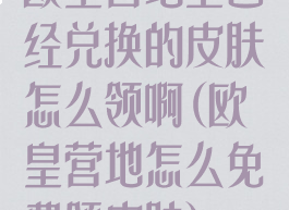 欧皇营地上已经兑换的皮肤怎么领啊(欧皇营地怎么免费领皮肤)