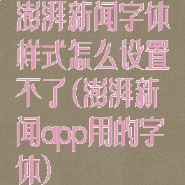 澎湃新闻字体样式怎么设置不了(澎湃新闻app用的字体)