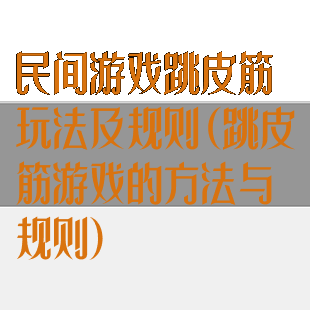 民间游戏跳皮筋玩法及规则(跳皮筋游戏的方法与规则)