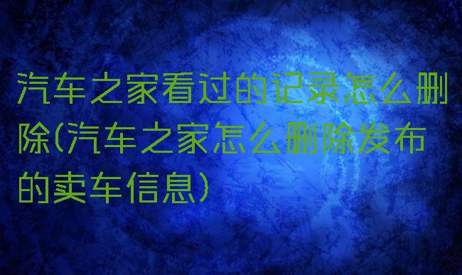 汽车之家看过的记录怎么删除(汽车之家怎么删除发布的卖车信息)