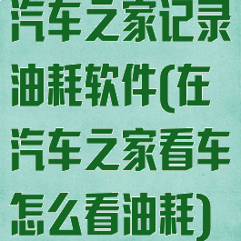 汽车之家记录油耗软件(在汽车之家看车怎么看油耗)