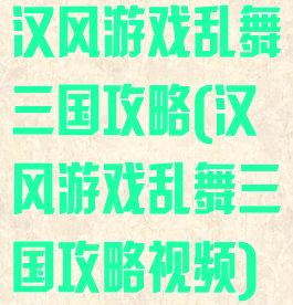 汉风游戏乱舞三国攻略(汉风游戏乱舞三国攻略视频)