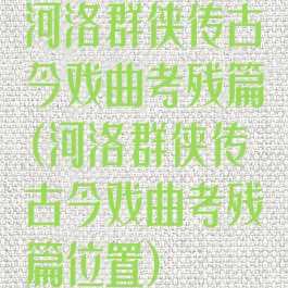 河洛群侠传古今戏曲考残篇(河洛群侠传古今戏曲考残篇位置)