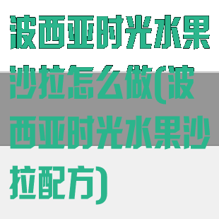 波西亚时光水果沙拉怎么做(波西亚时光水果沙拉配方)