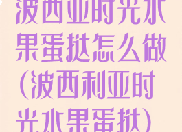 波西亚时光水果蛋挞怎么做(波西利亚时光水果蛋挞)