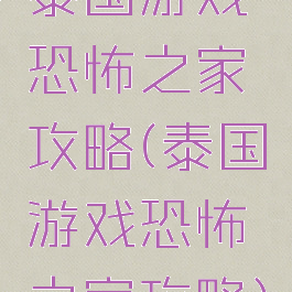 泰国游戏恐怖之家攻略(泰国游戏恐怖之家攻略)