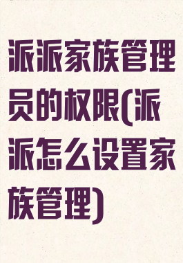 派派家族管理员的权限(派派怎么设置家族管理)