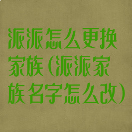 派派怎么更换家族(派派家族名字怎么改)