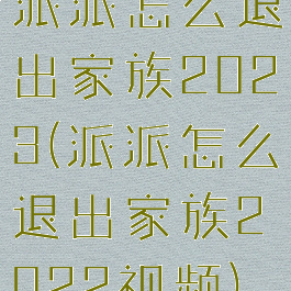 派派怎么退出家族2023(派派怎么退出家族2022视频)