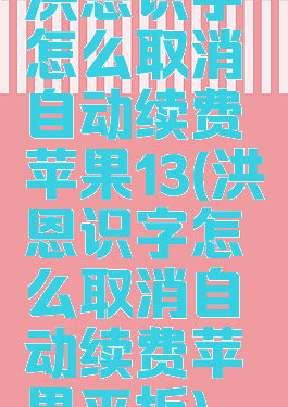 洪恩识字怎么取消自动续费苹果13(洪恩识字怎么取消自动续费苹果平板)