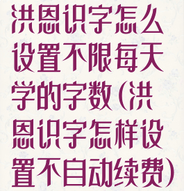 洪恩识字怎么设置不限每天学的字数(洪恩识字怎样设置不自动续费)