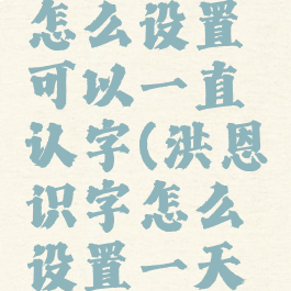 洪恩识字怎么设置可以一直认字(洪恩识字怎么设置一天就5个字)