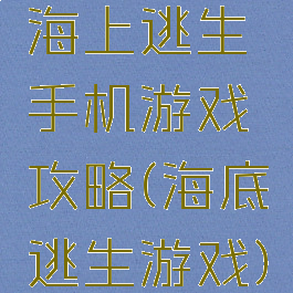 海上逃生手机游戏攻略(海底逃生游戏)