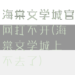 海棠文学城官网打不开(海棠文学城上不去了)