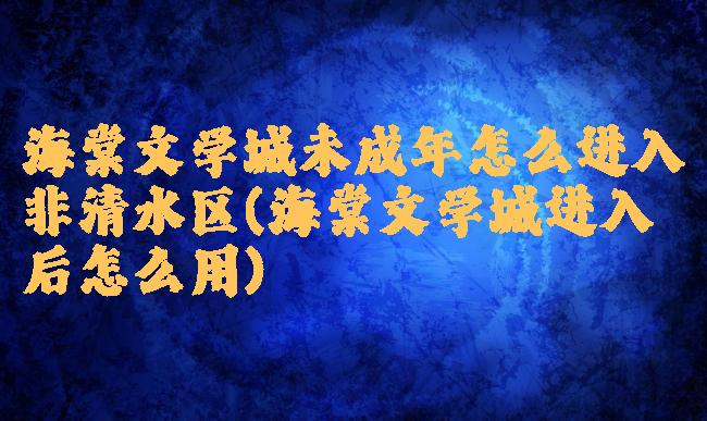 海棠文学城未成年怎么进入非清水区(海棠文学城进入后怎么用)