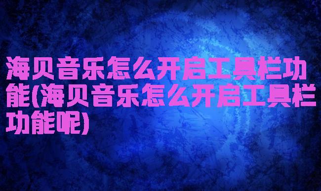 海贝音乐怎么开启工具栏功能(海贝音乐怎么开启工具栏功能呢)