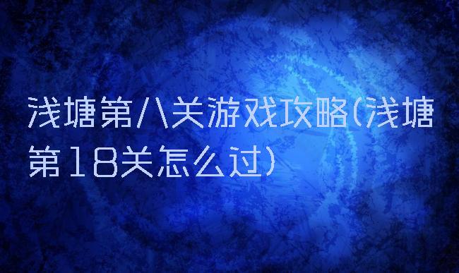 浅塘第八关游戏攻略(浅塘第18关怎么过)