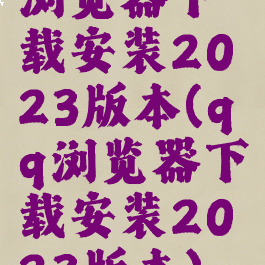 浏览器下载安装2023版本(qq浏览器下载安装2023版本)