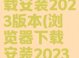 浏览器下载安装2023版本(浏览器下载安装2023版本最新)