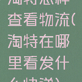 淘特怎样查看物流(淘特在哪里看发什么快递)