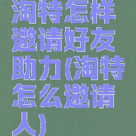 淘特怎样邀请好友助力(淘特怎么邀请人)