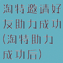 淘特邀请好友助力成功(淘特助力成功后)