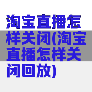 淘宝直播怎样关闭(淘宝直播怎样关闭回放)