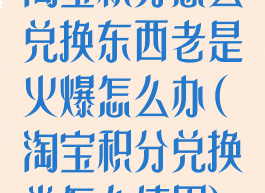 淘宝积分怎么兑换东西老是火爆怎么办(淘宝积分兑换券怎么使用)