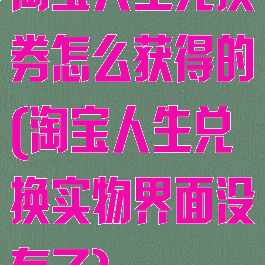 淘宝人生兑换券怎么获得的(淘宝人生兑换实物界面没有了)