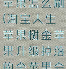 淘宝人生金苹果怎么刷(淘宝人生苹果树金苹果升级掉落的金苹果会多吗?)