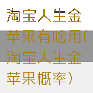 淘宝人生金苹果有啥用(淘宝人生金苹果概率)