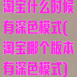 淘宝什么时候有深色模式(淘宝哪个版本有深色模式)