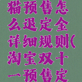 淘宝双十一定金可以退吗天猫预售怎么退定金详细规则(淘宝双十一预售定金可以退吗支持七天退换)