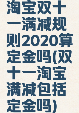 淘宝双十一满减规则2020算定金吗(双十一淘宝满减包括定金吗)