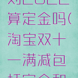 淘宝双十一满减规则2022算定金吗(淘宝双十一满减包括定金和店铺优惠券吗)