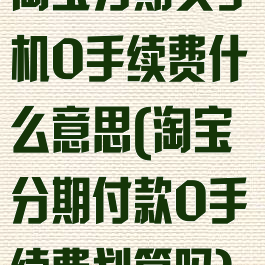 淘宝分期买手机0手续费什么意思(淘宝分期付款0手续费划算吗)