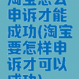 淘宝怎么申诉才能成功(淘宝要怎样申诉才可以成功)