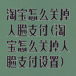 淘宝怎么关掉人脸支付(淘宝怎么关掉人脸支付设置)