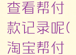 淘宝怎么查看帮付款记录呢(淘宝帮付在哪看)