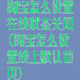 淘宝怎么设置在线状态关闭(淘宝怎么设置线上默认首页)